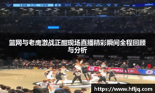 篮网与老鹰激战正酣现场直播精彩瞬间全程回顾与分析