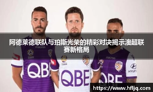 阿德莱德联队与珀斯光荣的精彩对决揭示澳超联赛新格局