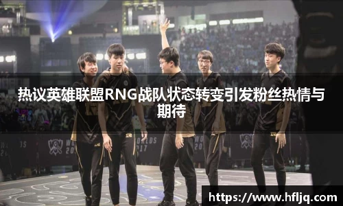 热议英雄联盟RNG战队状态转变引发粉丝热情与期待
